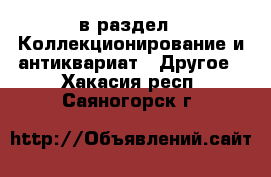  в раздел : Коллекционирование и антиквариат » Другое . Хакасия респ.,Саяногорск г.